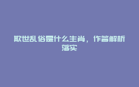 欺世乱俗是什么生肖，作答解析落实