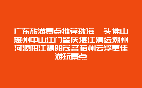 广东旅游景点推荐珠海汕头佛山惠州中山江门肇庆湛江清远潮州河源阳江揭阳茂名梅州云浮更佳游玩景点