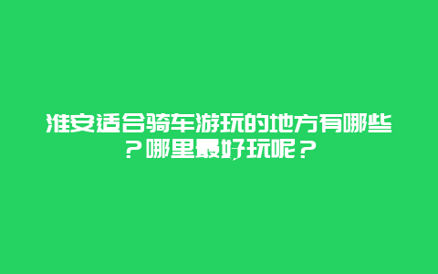 淮安适合骑车游玩的地方有哪些？哪里最好玩呢？