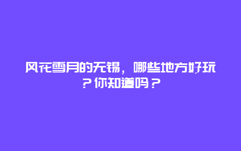 风花雪月的无锡，哪些地方好玩？你知道吗？