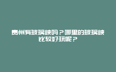 贵州有玻璃峡吗？哪里的玻璃峡比较好玩呢？