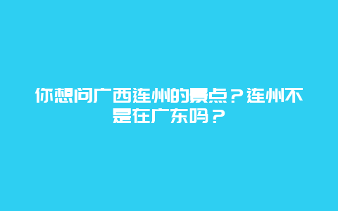 你想问广西连州的景点？连州不是在广东吗？