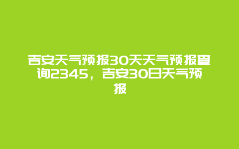 吉安天气预报30天天气预报查询2345，吉安30日天气预报