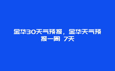 金华30天气预报，金华天气预报一周 7天