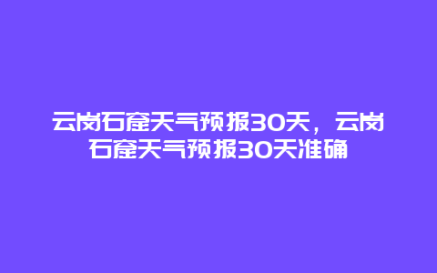 云岗石窟天气预报30天，云岗石窟天气预报30天准确