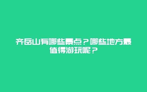 齐岳山有哪些景点？哪些地方最值得游玩呢？