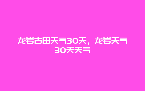 龙岩古田天气30天，龙岩天气30天天气