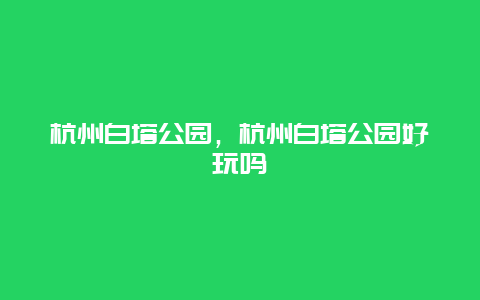 杭州白塔公园，杭州白塔公园好玩吗