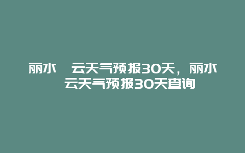 丽水缙云天气预报30天，丽水缙云天气预报30天查询