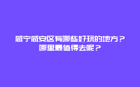 咸宁咸安区有哪些好玩的地方？哪里最值得去呢？