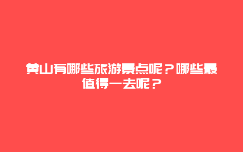 黄山有哪些旅游景点呢？哪些最值得一去呢？
