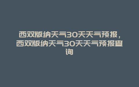 西双版纳天气30天天气预报，西双版纳天气30天天气预报查询