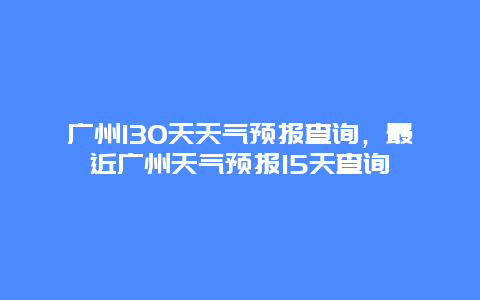 广州130天天气预报查询，最近广州天气预报15天查询