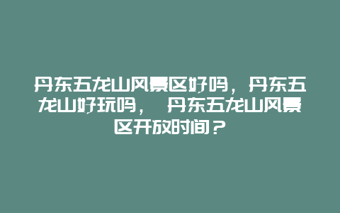 丹东五龙山风景区好吗，丹东五龙山好玩吗， 丹东五龙山风景区开放时间？