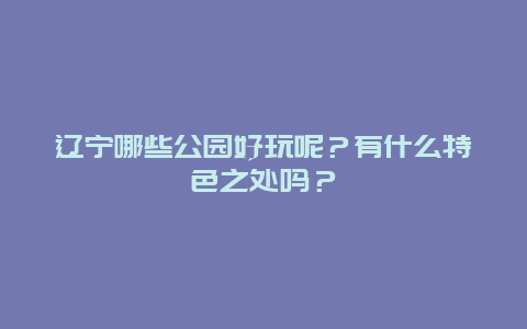 辽宁哪些公园好玩呢？有什么特色之处吗？