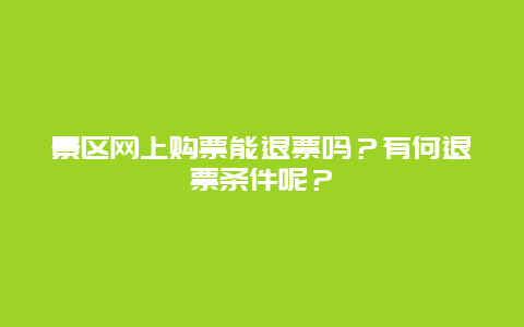 景区网上购票能退票吗？有何退票条件呢？