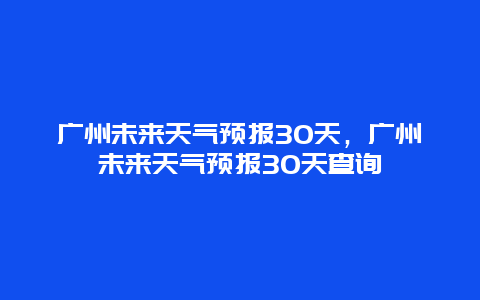 广州未来天气预报30天，广州未来天气预报30天查询