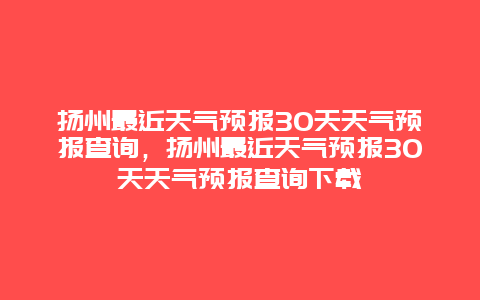 扬州最近天气预报30天天气预报查询，扬州最近天气预报30天天气预报查询下载