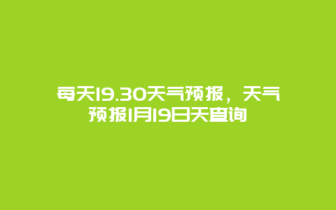 每天19.30天气预报，天气预报1月19日天查询