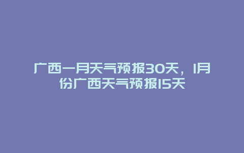 广西一月天气预报30天，1月份广西天气预报15天