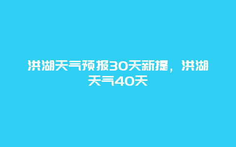 洪湖天气预报30天新提，洪湖天气40天