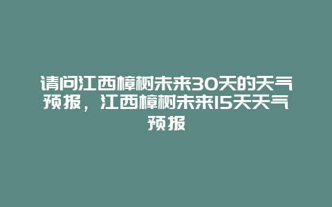 请问江西樟树未来30天的天气预报，江西樟树未来15天天气预报