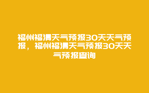 福州福清天气预报30天天气预报，福州福清天气预报30天天气预报查询