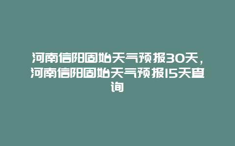 河南信阳固始天气预报30天，河南信阳固始天气预报15天查询