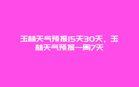 玉林天气预报15天30天，玉林天气预报一周7天