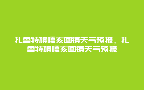 扎鲁特旗嘎亥图镇天气预报，扎鲁特旗嘎亥图镇天气预报