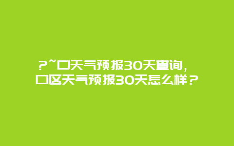 ?~口天气预报30天查询，硚口区天气预报30天怎么样？
