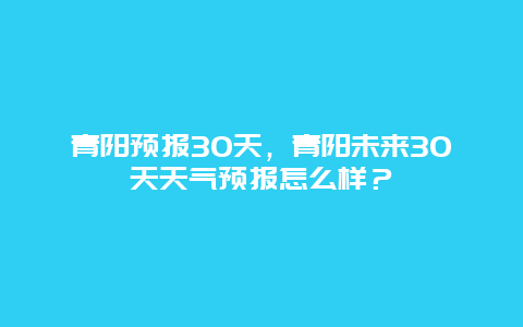 青阳预报30天，青阳未来30天天气预报怎么样？