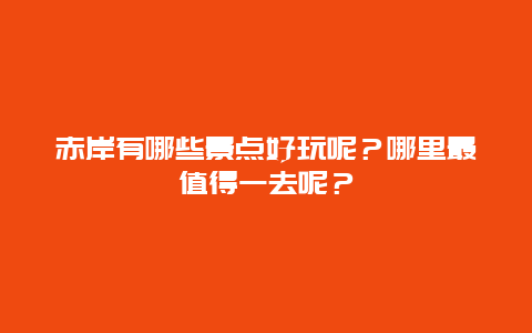 赤岸有哪些景点好玩呢？哪里最值得一去呢？