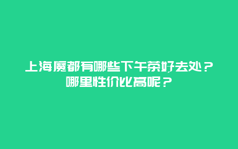 上海魔都有哪些下午茶好去处？哪里性价比高呢？