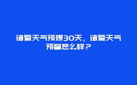 诸暨天气预爆30天，诸暨天气预警怎么样？