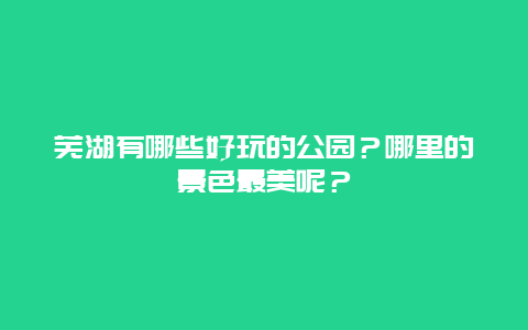 芜湖有哪些好玩的公园？哪里的景色最美呢？