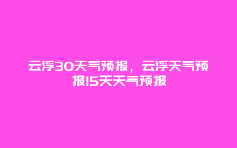 云浮30天气预报，云浮天气预报15天天气预报