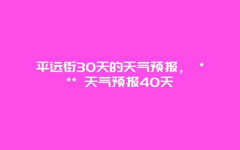 平远街30天的天气预报， *** 天气预报40天