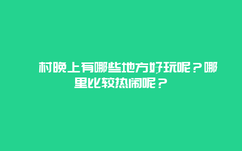 皋村晚上有哪些地方好玩呢？哪里比较热闹呢？