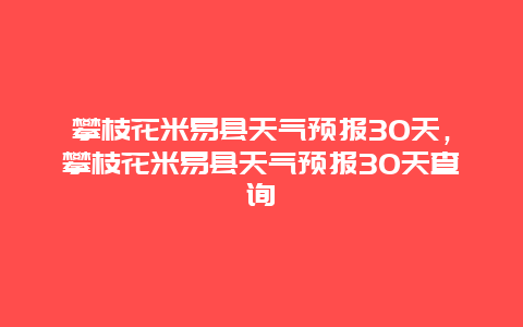 攀枝花米易县天气预报30天，攀枝花米易县天气预报30天查询