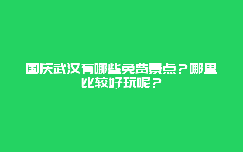 国庆武汉有哪些免费景点？哪里比较好玩呢？