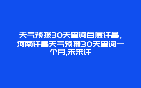天气预报30天查询百度许昌，河南许昌天气预报30天查询一个月,未来许