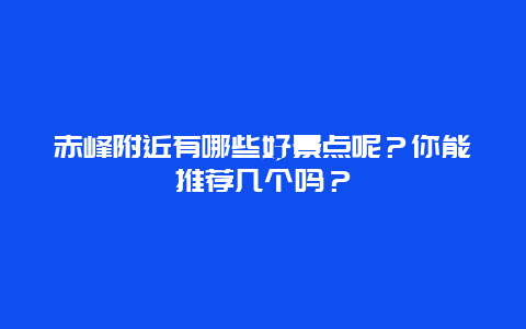 赤峰附近有哪些好景点呢？你能推荐几个吗？