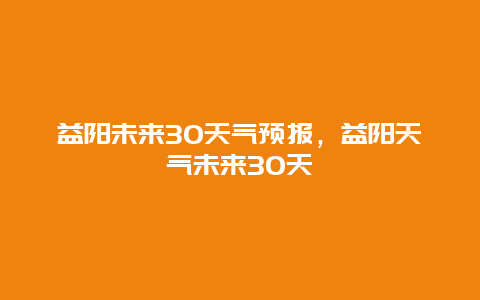 益阳未来30天气预报，益阳天气未来30天