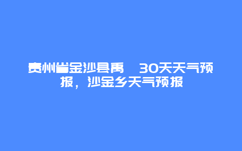 贵州省金沙县禹谟30天天气预报，沙金乡天气预报