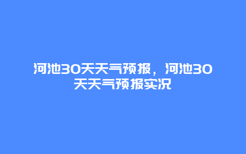 河池30天天气预报，河池30天天气预报实况
