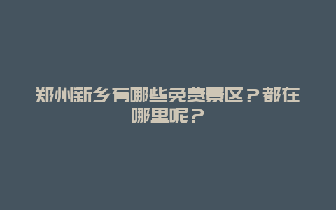郑州新乡有哪些免费景区？都在哪里呢？