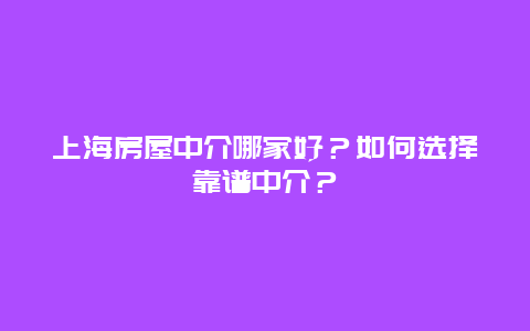 上海房屋中介哪家好？如何选择靠谱中介？