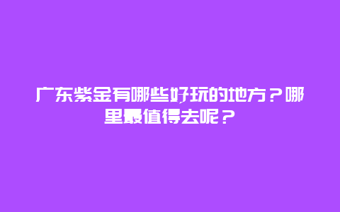 广东紫金有哪些好玩的地方？哪里最值得去呢？
