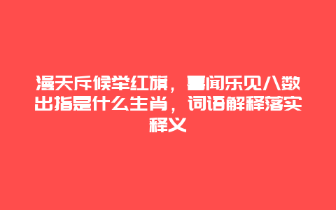 漫天斥候举红旗，喜闻乐见八数出指是什么生肖，词语解释落实释义